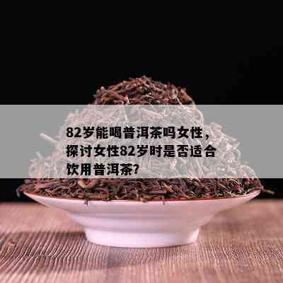 82岁能喝普洱茶吗女性，探讨女性82岁时是不是适合饮用普洱茶？