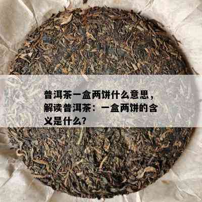 普洱茶一盒两饼什么意思，解读普洱茶：一盒两饼的含义是什么？