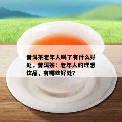 普洱茶老年人喝了有什么好处，普洱茶：老年人的理想饮品，有哪些好处？