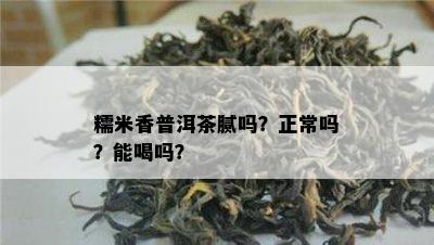 糯米香普洱茶腻吗？正常吗？能喝吗？