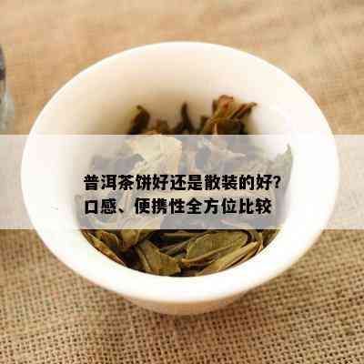 普洱茶饼好还是散装的好？口感、便携性全方位比较