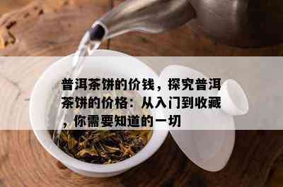 普洱茶饼的价钱，探究普洱茶饼的价格：从入门到收藏，你需要知道的一切