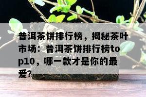 普洱茶饼排行榜，揭秘茶叶市场：普洱茶饼排行榜top10，哪一款才是你的更爱？