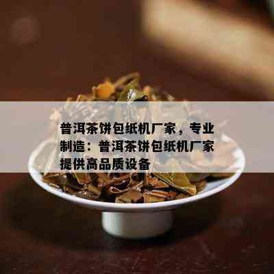 普洱茶饼包纸机厂家，专业制造：普洱茶饼包纸机厂家提供高品质设备