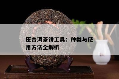 压普洱茶饼工具：种类与采用方法全解析