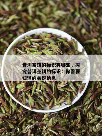 普洱茶饼的标识有哪些，探究普洱茶饼的标识：你需要知道的关键信息