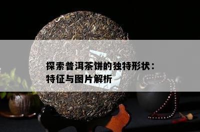 探索普洱茶饼的特别形状：特征与图片解析