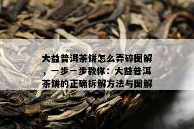 大益普洱茶饼怎么弄碎图解，一步一步教你：大益普洱茶饼的正确拆解方法与图解