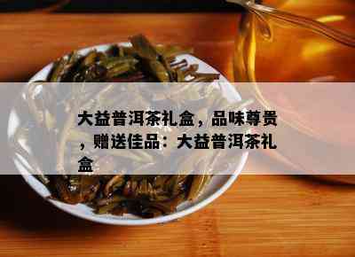 大益普洱茶礼盒，品味尊贵，赠送佳品：大益普洱茶礼盒