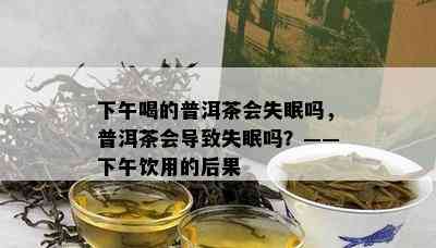 下午喝的普洱茶会失眠吗，普洱茶会导致失眠吗？——下午饮用的后果