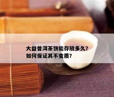 大益普洱茶饼能存放多久？如何保证其不变质？