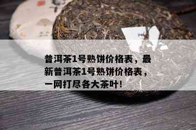 普洱茶1号熟饼价格表，最新普洱茶1号熟饼价格表，一网打尽各大茶叶！