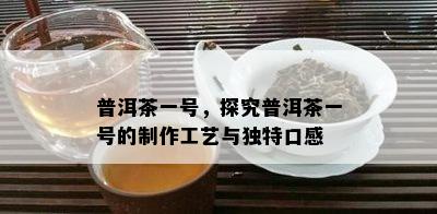 普洱茶一号，探究普洱茶一号的制作工艺与特别口感