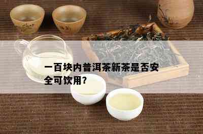 一百块内普洱茶新茶是不是安全可饮用？