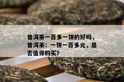 普洱茶一百多一饼的好吗，普洱茶：一饼一百多元，是不是值得购买？