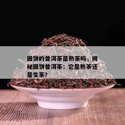 圆饼的普洱茶是熟茶吗，揭秘圆饼普洱茶：它是熟茶还是生茶？