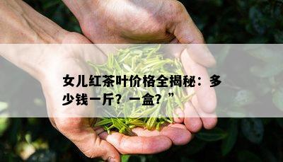 女儿红茶叶价格全揭秘：多少钱一斤？一盒？”