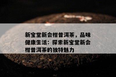 新宝堂新会柑普洱茶，品味健康生活：探索新宝堂新会柑普洱茶的特别魅力