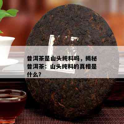 普洱茶是山头纯料吗，揭秘普洱茶：山头纯料的真相是什么？