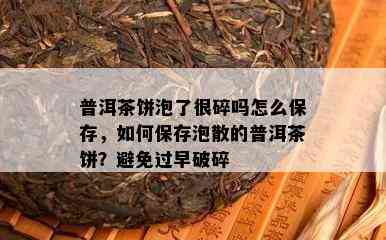 普洱茶饼泡了很碎吗怎么保存，如何保存泡散的普洱茶饼？避免过早破碎