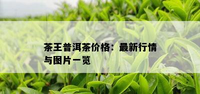 茶王普洱茶价格：最新行情与图片一览