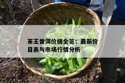 茶王普洱价格全览：最新价目表与市场行情分析