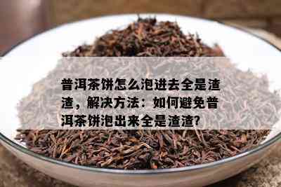 普洱茶饼怎么泡进去全是渣渣，解决方法：如何避免普洱茶饼泡出来全是渣渣？