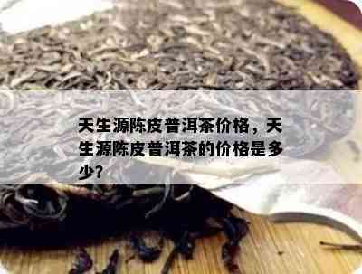 天生源陈皮普洱茶价格，天生源陈皮普洱茶的价格是多少？