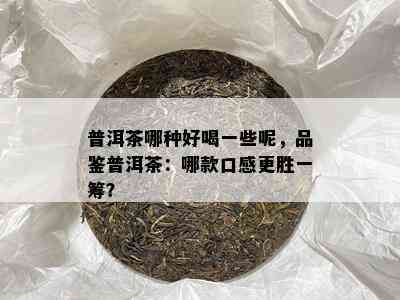 普洱茶哪种好喝部分呢，品鉴普洱茶：哪款口感更胜一筹？