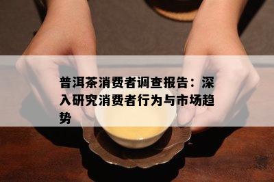 普洱茶消费者调查报告：深入研究消费者行为与市场趋势