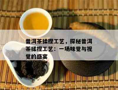 普洱茶揉捏工艺，探秘普洱茶揉捏工艺：一场味觉与视觉的盛宴