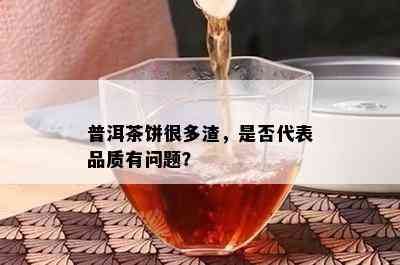 普洱茶饼很多渣，是不是代表品质有疑问？