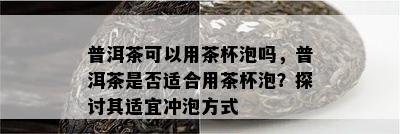 普洱茶可以用茶杯泡吗，普洱茶是不是适合用茶杯泡？探讨其适宜冲泡方法