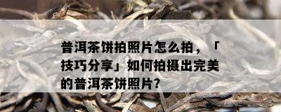 普洱茶饼拍照片怎么拍，「技巧分享」怎样拍摄出完美的普洱茶饼照片？