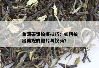 普洱茶饼拍摄技巧：怎样拍出美观的照片与视频？