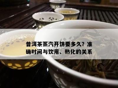 普洱茶蒸汽开饼要多久？准确时间与饮用、熟化的关系