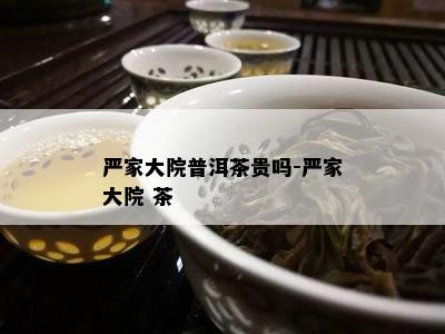 严家大院普洱茶贵吗-严家大院 茶