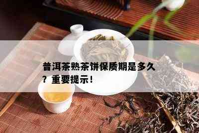 普洱茶熟茶饼保质期是多久？关键提示！