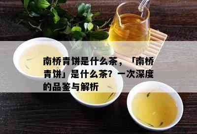 南桥青饼是什么茶，「南桥青饼」是什么茶？一次深度的品鉴与解析