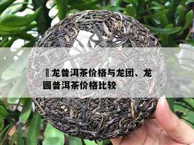 犇龙普洱茶价格与龙团、龙圆普洱茶价格比较