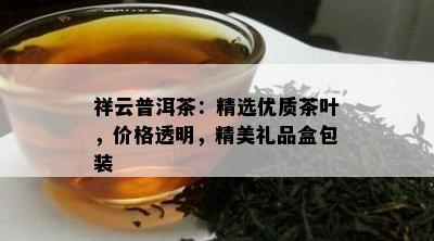 祥云普洱茶：精选优质茶叶，价格透明，精美礼品盒包装