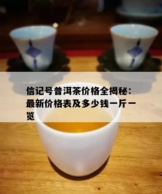 信记号普洱茶价格全揭秘：最新价格表及多少钱一斤一览