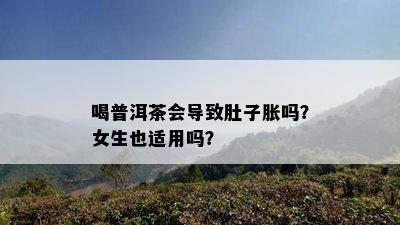 喝普洱茶会引起肚子胀吗？女生也适用吗？