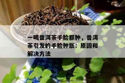 一喝普洱茶手脸都肿，普洱茶引发的手脸肿胀：起因和解决方法