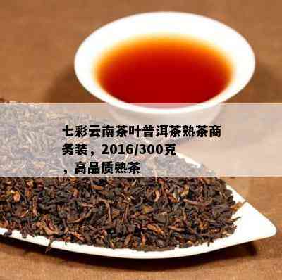 七彩云南茶叶普洱茶熟茶商务装，2016/300克，高品质熟茶