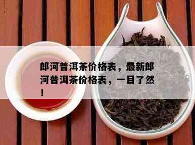 郎河普洱茶价格表，最新郎河普洱茶价格表，一目了然！