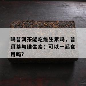 喝普洱茶能吃维生素吗，普洱茶与维生素：可以一起食用吗？