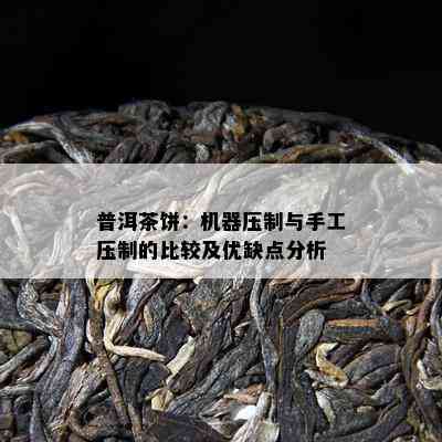 普洱茶饼：机器压制与手工压制的比较及优缺点分析