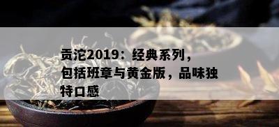 贡沱2019：经典系列，包含班章与黄金版，品味特别口感