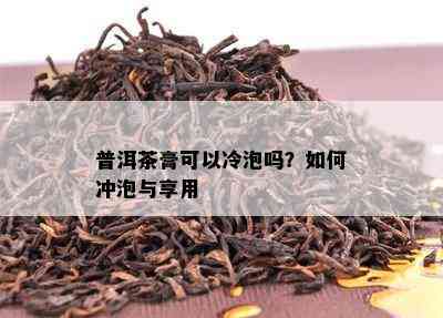 普洱茶膏可以冷泡吗？如何冲泡与享用